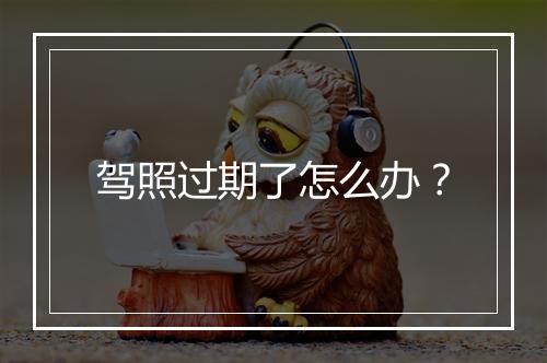 驾照过期了怎么办？