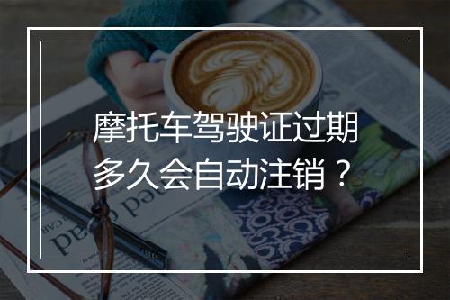 摩托车驾驶证过期多久会自动注销？
