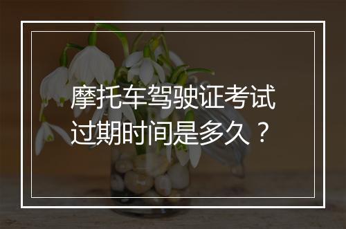 摩托车驾驶证考试过期时间是多久？