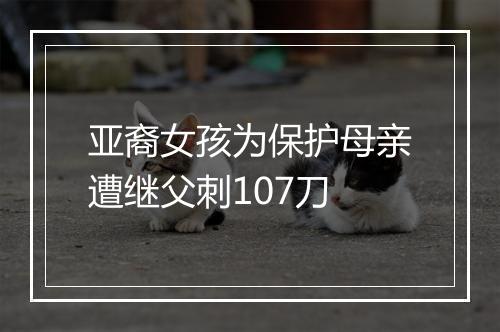 亚裔女孩为保护母亲遭继父刺107刀