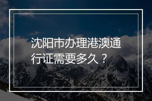 沈阳市办理港澳通行证需要多久？