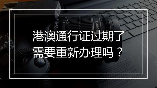 港澳通行证过期了需要重新办理吗？