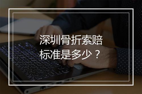 深圳骨折索赔标准是多少？