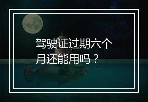 驾驶证过期六个月还能用吗？