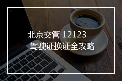 北京交管 12123 驾驶证换证全攻略