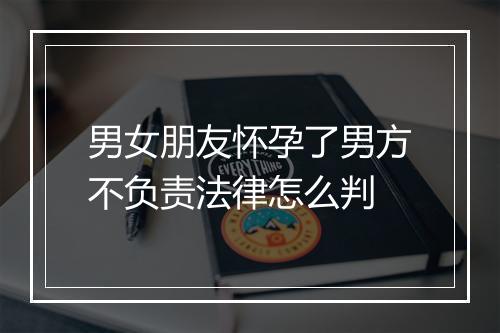 男女朋友怀孕了男方不负责法律怎么判