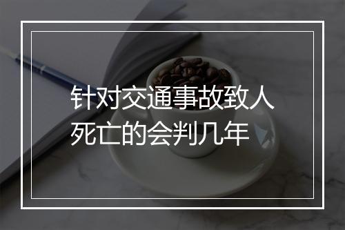 针对交通事故致人死亡的会判几年