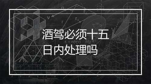 酒驾必须十五日内处理吗