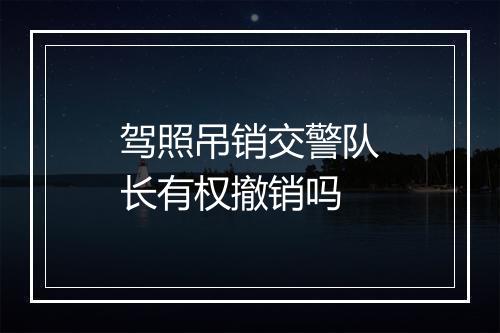 驾照吊销交警队长有权撤销吗