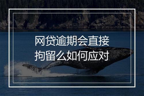 网贷逾期会直接拘留么如何应对