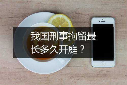 我国刑事拘留最长多久开庭？