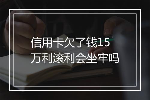 信用卡欠了钱15万利滚利会坐牢吗