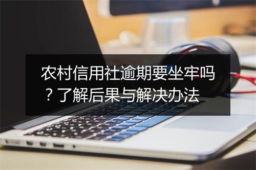 农村信用社逾期要坐牢吗？了解后果与解决办法