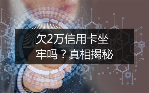 欠2万信用卡坐牢吗？真相揭秘