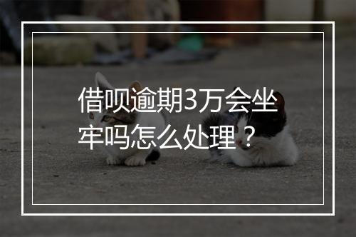 借呗逾期3万会坐牢吗怎么处理？
