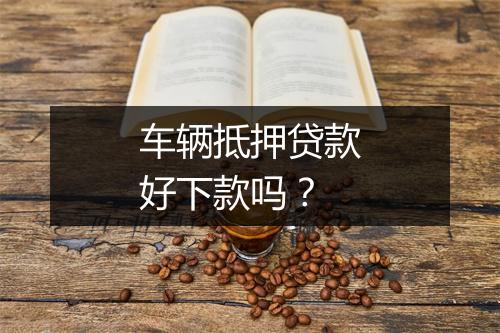 车辆抵押贷款好下款吗？