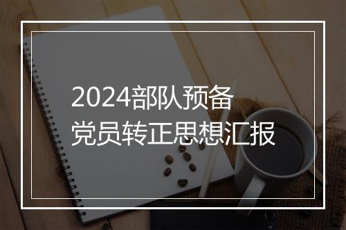 2024部队预备党员转正思想汇报