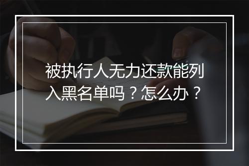 被执行人无力还款能列入黑名单吗？怎么办？