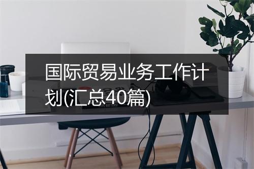 国际贸易业务工作计划(汇总40篇)