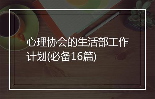心理协会的生活部工作计划(必备16篇)