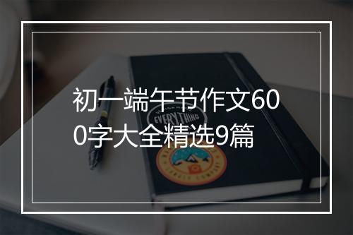 初一端午节作文600字大全精选9篇