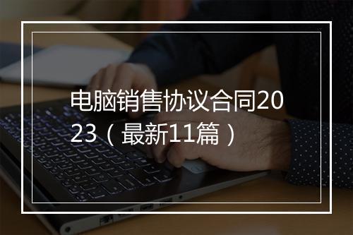 电脑销售协议合同2023（最新11篇）