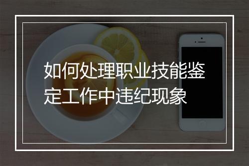如何处理职业技能鉴定工作中违纪现象