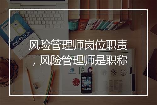 风险管理师岗位职责，风险管理师是职称