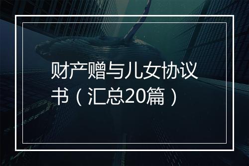 财产赠与儿女协议书（汇总20篇）