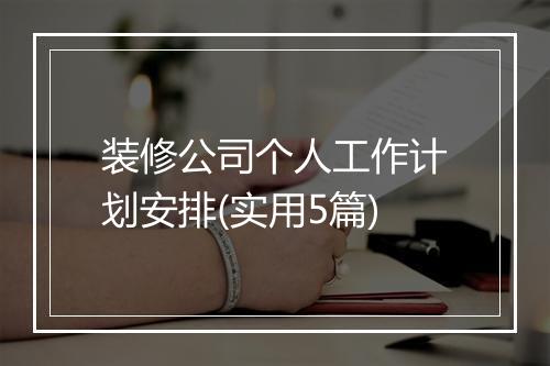 装修公司个人工作计划安排(实用5篇)