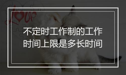 不定时工作制的工作时间上限是多长时间