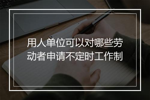 用人单位可以对哪些劳动者申请不定时工作制
