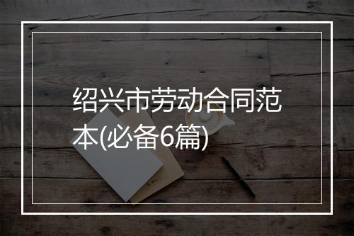 绍兴市劳动合同范本(必备6篇)