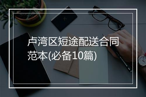 卢湾区短途配送合同范本(必备10篇)