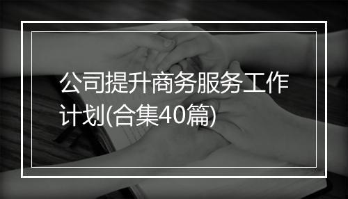 公司提升商务服务工作计划(合集40篇)