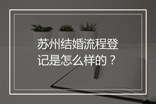 苏州结婚流程登记是怎么样的？