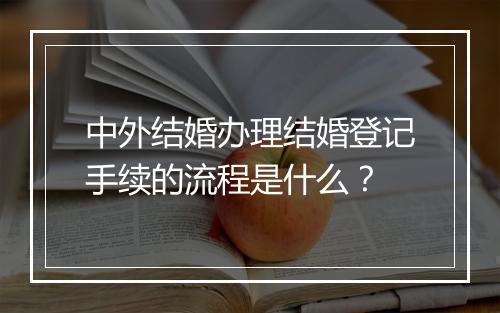 中外结婚办理结婚登记手续的流程是什么？