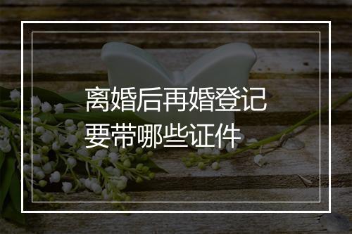 离婚后再婚登记要带哪些证件