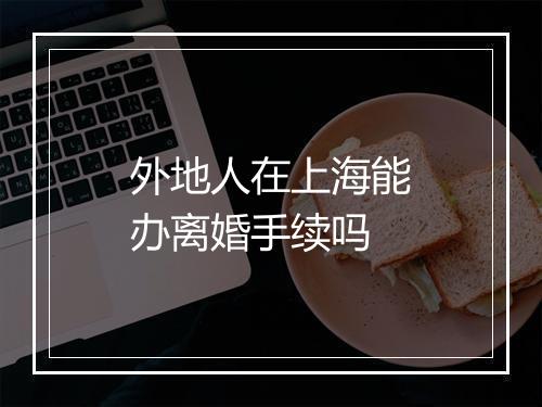 外地人在上海能办离婚手续吗