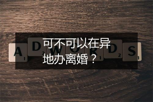 可不可以在异地办离婚？