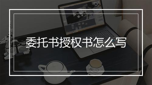 委托书授权书怎么写