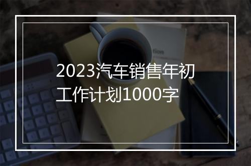 2023汽车销售年初工作计划1000字