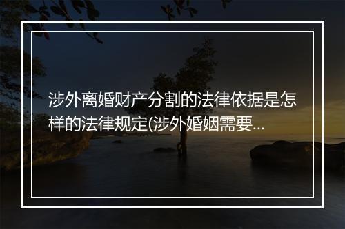 涉外离婚财产分割的法律依据是怎样的法律规定(涉外婚姻需要分割财产么)