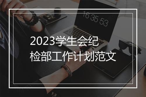 2023学生会纪检部工作计划范文