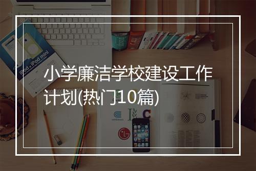 小学廉洁学校建设工作计划(热门10篇)