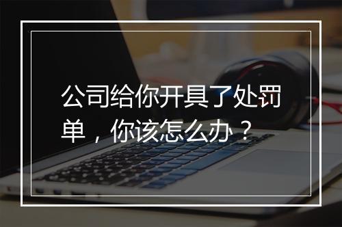 公司给你开具了处罚单，你该怎么办？