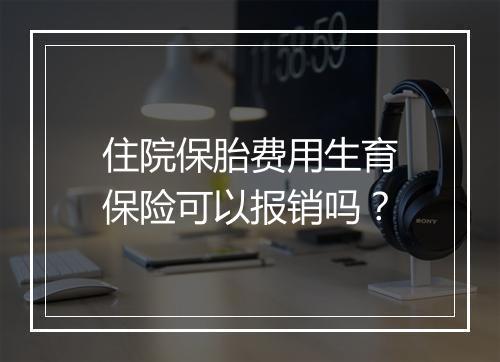 住院保胎费用生育保险可以报销吗？