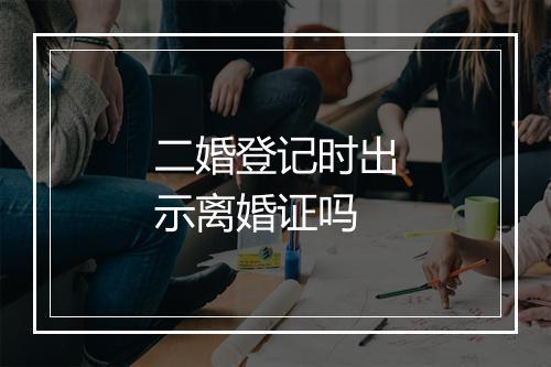 二婚登记时出示离婚证吗