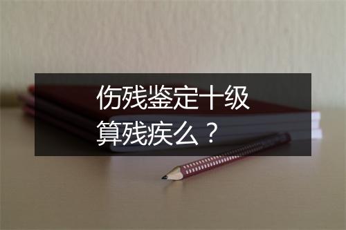 伤残鉴定十级算残疾么？