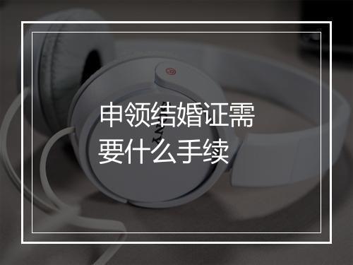 申领结婚证需要什么手续